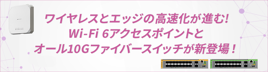 【新製品】ワイヤレス時代に最適なラインナップに Wi-Fi 6アクセスポイントと10G対応ファイバーモデルスイッチ各2種を追加 高速化が求められるネットワーク環境により柔軟に対応