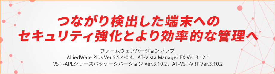 ネットワークエッジのセキュリティ強化とより効率的な管理で、ビジネスニーズに迅速に対応！ - ネットワーク機器OSと統合管理ソリューションのファームウェアバージョンアップを実施 -
