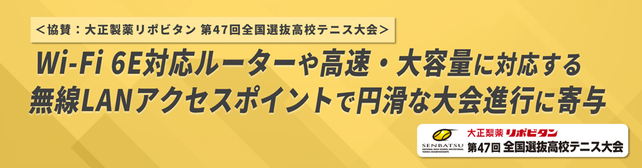 ＜協賛：大正製薬リポビタン 第47回全国選抜高校テニス大会＞Wi-Fi 6E対応ルーターや高速・大容量に対応する無線LANアクセスポイントで円滑な大会進行に寄与