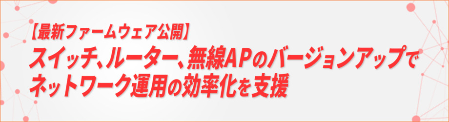 【最新のファームウェアを公開】ネットワーク機器OSのバージョンアップでネットワーク運用の効率化を支援