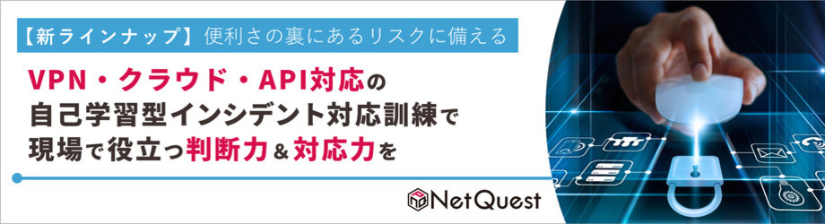 【新ラインナップ】便利さの裏にあるリスクに備える VPN・クラウド・API対応の自己学習型インシデント対応訓練で現場で役立つ判断力＆対応力を