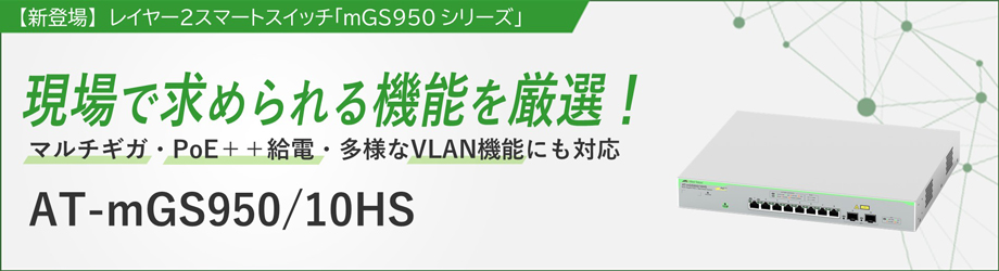 【新製品】 GS950シリーズ 18ポートモデル マルチギガ・PoE++給電・多様なVLAN機能にも対応 現場で求められる機能に厳選 AT-mGS950/10HS登場