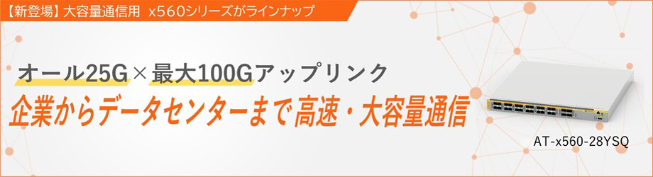【新登場】大容量通信用 x560シリーズがラインアップ オール25G × 最大100Gアップリンク 企業からデータセンターまで高速・大容量通信 ATx560-28YSQ