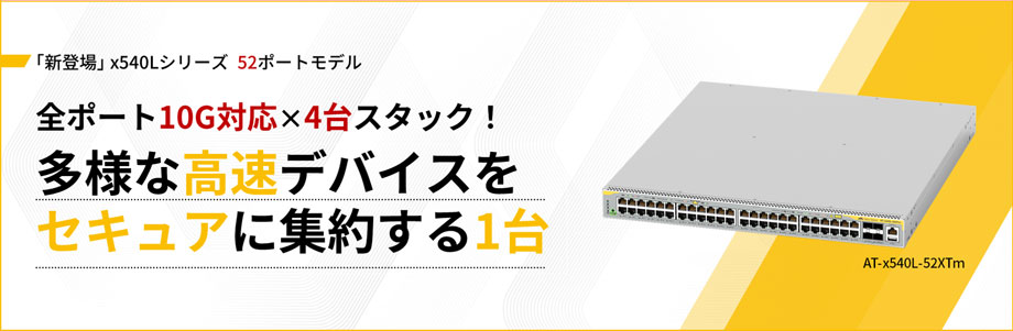 ｢新登場｣ x540Lシリーズ  52ポートモデル 全ポート10G対応×4台スタック！ 多様な高速デバイスをセキュアに集約する1台 AT-x540L-52XTm