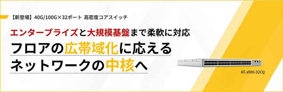 【新登場】40G/100G×32ポート 高密度コアスイッチ エンタープライズと大規模基盤まで柔軟に対応 フロアの広帯域化に応える ネットワークの中核へ AT-x980-32CQ