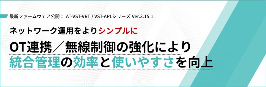最新ファームウェア公開: AT-VST-VRT / VST-APLシリーズ Ver.3.15.1 ネットワーク運用をよりシンプルに OT連携/無線制御の強化により統合管理の効率と使いやすさを向上