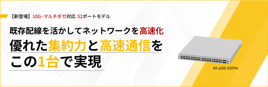 【新登場】10G・マルチギガ対応 52ポートモデル 既存配線を活かしてネットワークを高速化 優れた集約力と高速通信をこの1台で実現 AT-x250-52XTm