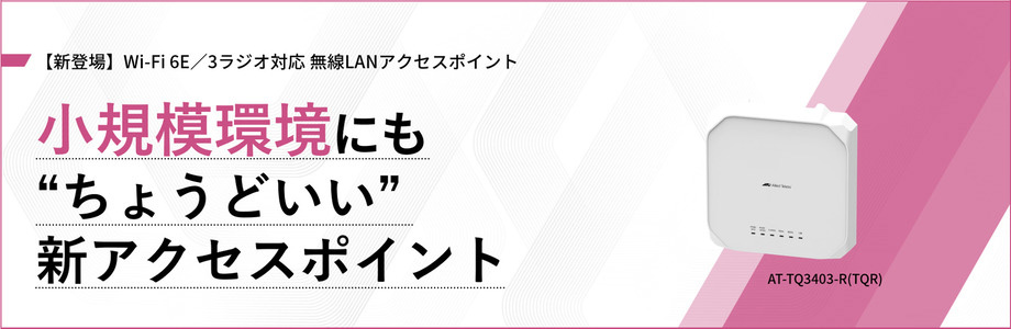 【新登場】Wi-Fi 6E／3ラジオ対応 無線LANアクセスポイント 小規模環境にも“ちょうどいい”新アクセスポイント AT-TQ3403-R(TQR)