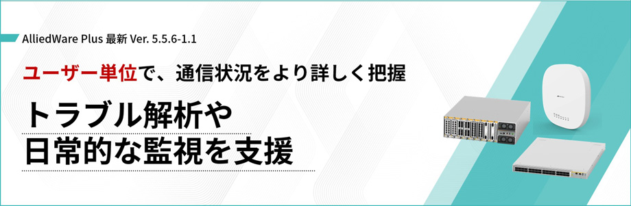 AlliedWare Plus 最新 Ver.5.5.6-1.1 ユーザー単位で、通信状況をより詳しく把握 トラブル解析や日常的な監視を支援
