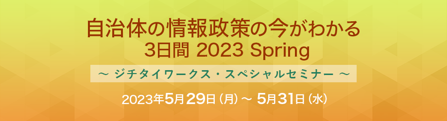 自治体の情報政策の今がわかる 3日間 2023 Spring ～ジチタイワークス・スペシャルセミナー～