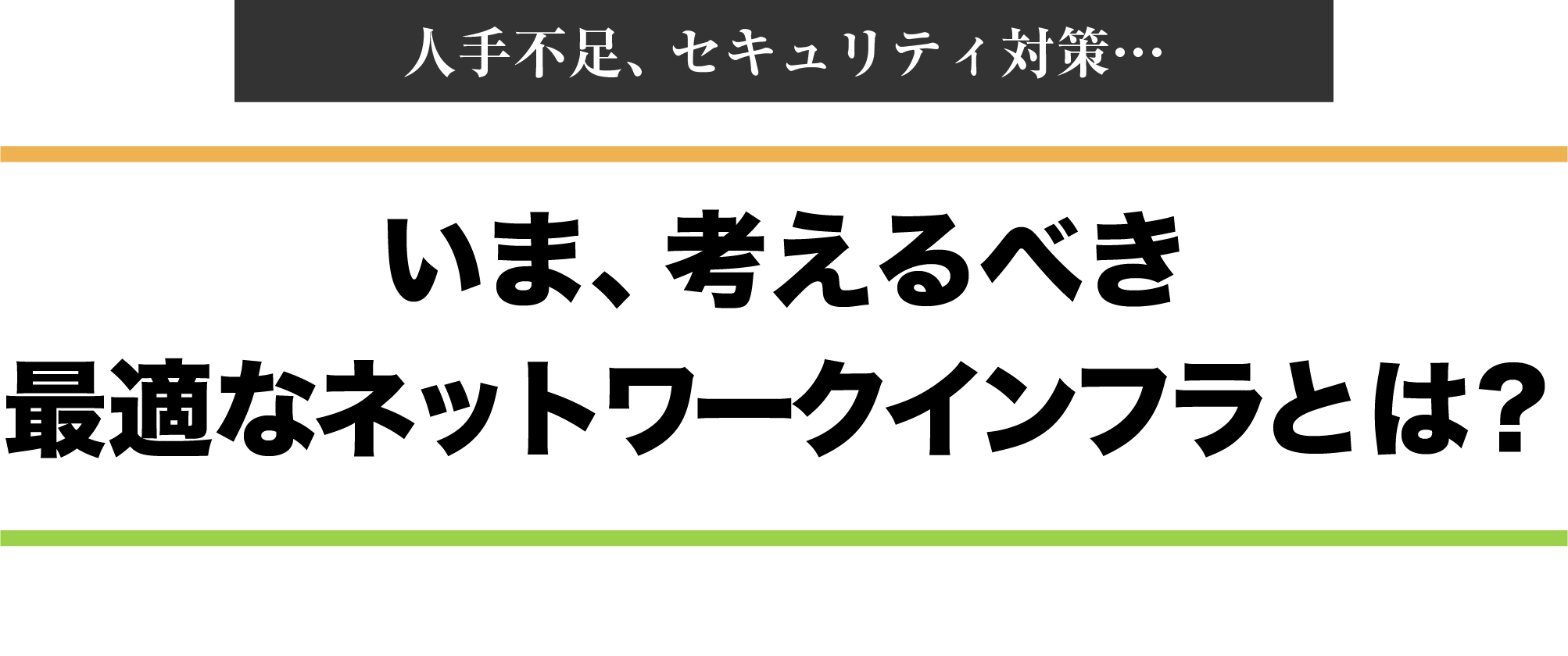 人手不足、セキュリティ対策・・・ いま、考えるべき最適なネットワークインフラインフラとは？