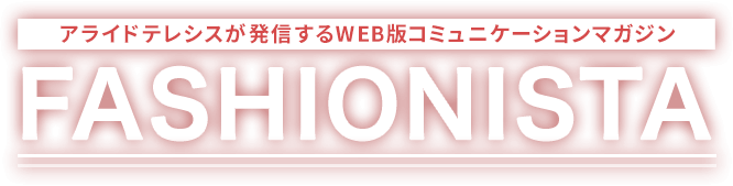 アライドテレシスが発信するWEB版コミュニケーションマガジン FASHIONISTA