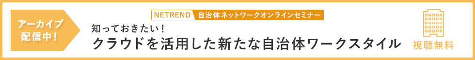 アーカイブ配信中！視聴無料 知っておきたい！クラウドを活用した新たな自治体ワークスタイル －自治体職員の働き方改革の普及促進に向けて－