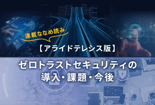 連載ななめ読み【アライドテレシス版】ゼロトラストセキュリティの導入・課題・今後