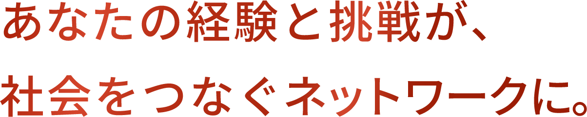 あなたの経験と挑戦が、社会をつなぐネットワークに。