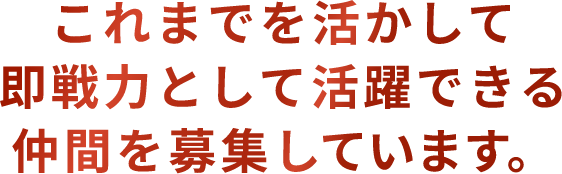 これまでを活かして 即戦力として活躍できる 仲間を募集しています