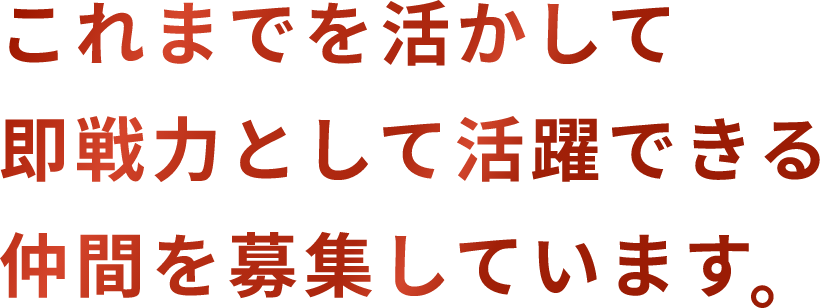 これまでを活かして 即戦力として活躍できる 仲間を募集しています